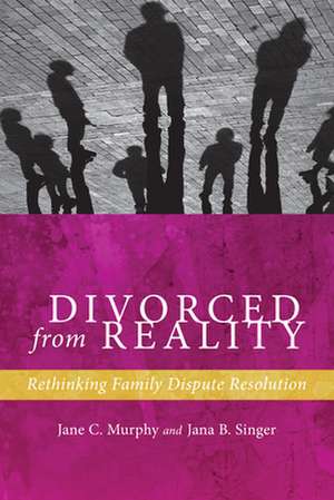 Divorced from Reality – Rethinking Family Dispute Resolution de Jane C. Murphy