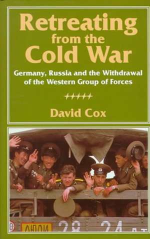 Retreating from the Cold War: Germany, Russia, and the Withdrawal of the Western Group of Forces de David Cox