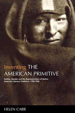 Inventing the American Primitive: Politics, Gender and the Representation of Native American Literary Traditions, 1789-1936 de Helen Carr