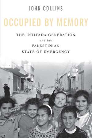 Occupied by Memory – The Intifada Generation and the Palestinian State of Emergency de John Collins