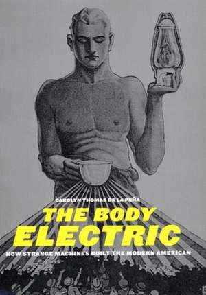 The Body Electric – How Strange Machines Built the Modern American de Carolyn Thomas Pena