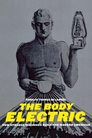 The Body Electric – How Strange Machines Built the Modern American de Carolyn Thomas Pena