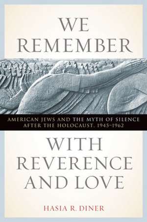 We Remember with Reverence and Love – American Jews and the Myth of Silence after the Holocaust, 1945–1962 de Hasia R. Diner