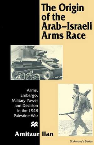 The Origin of the Arab-Israeli Arms Race: Arms, Embargo, Military Power and Decision in the 1948 Palestine War de Amitzur Ilan