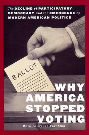 Why America Stopped Voting – The Decline of Participatory Democracy and the Emergence of Modern American Politics de Mark L. Kornbluh