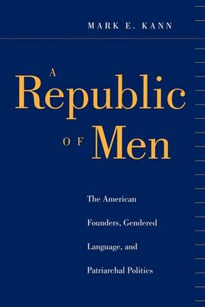 A Republic of Men – The American Founders, Gendered Language, and Patriarchal Politics de Mark E. Kann