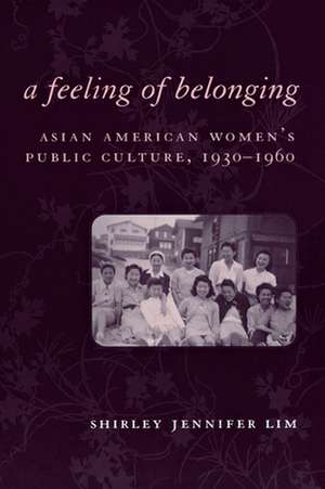 A Feeling of Belonging – Asian American Women`s Public Culture, 1930–1960 de Shirley Jennife Lim