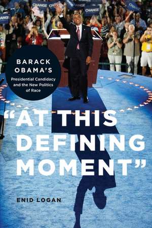 "At This Defining Moment" – Barack Obama′s Presidential Candidacy and the New Politics of Race de Enid Lynette Logan