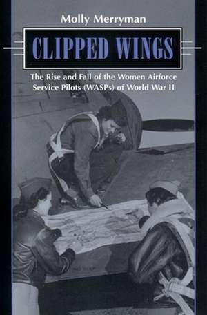 Clipped Wings: The Rise and Fall of the Women Airforce Service Pilots (Wasps) of World War II de Molly Merryman