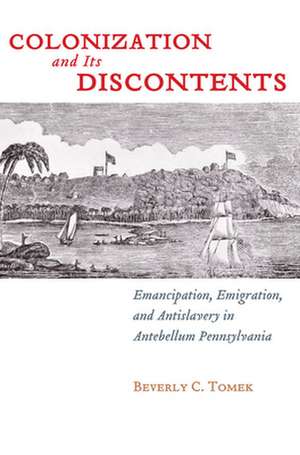 Colonization and Its Discontents – Emancipation, Emigration, and Antislavery in Antebellum Pennsylvania de Beverly C. Tomek