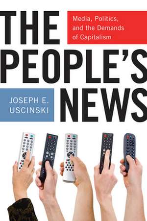 The People`s News – Media, Politics, and the Demands of Capitalism de Joseph E. Uscinski