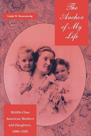 The Anchor of My Life – Middle–Class American Mothers and Daughters, 1880–1920 de Linda W. Rosenzweig