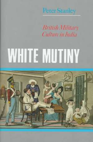 White Mutiny: British Military Culture in India de Peter W. Stanley