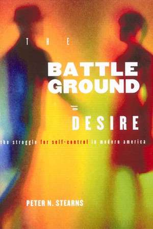 Battleground of Desire – The Struggle for Self –Control in Modern America de Peter N. Stearns