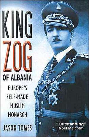 King Zog of Albania: Europe's Self-Made Muslim King de Jason Hunter Tomes