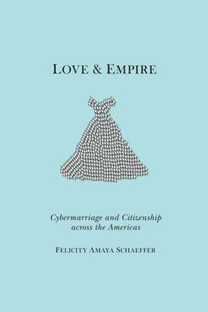 Love and Empire – Cybermarriage and Citizenship across the Americas de Felicity Amaya Schaeffer