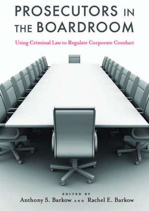 Prosecutors in the Boardroom – Using Criminal Law to Regulate Corporate Conduct de Anthony S. Barkow