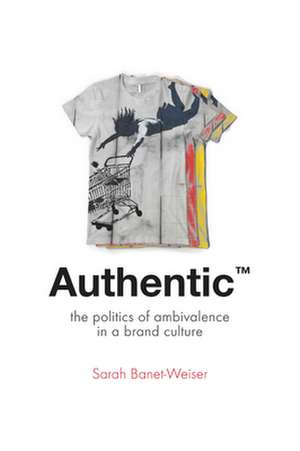 Authentic – The Politics of Ambivalence in a Brand Culture de Sarah Banet–weiser