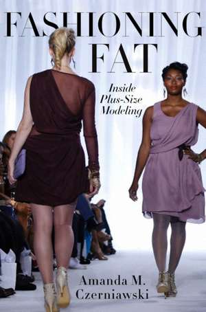 Fashioning Fat – Inside Plus–Size Modeling de Amanda M. Czerniawski