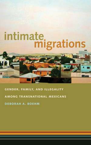 Intimate Migrations – Gender, Family, and Illegality among Transnational Mexicans de Deborah A. Boehm