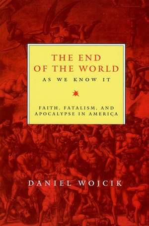 The End of the World As We Know It – Faith, Fatalism, and Apocalypse in America de Daniel N. Wojcik