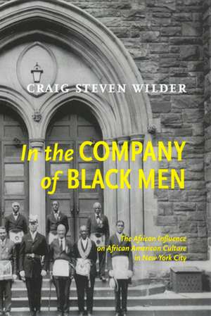 In The Company Of Black Men – The African Influence on African American Culture in New York City de Craig Steven Wilder