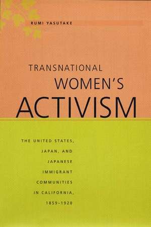 Transnational Women`s Activism – The United States, Japan, and Japanese Immigrant Communities in California, 1859–1920 de Rumi Yasutake