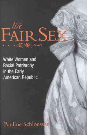 The Fair Sex – White Women and Racial Patriarchy in the Early American Republic de Pauline E. Schloesser