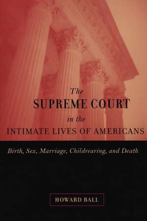 The Supreme Court in the Intimate Lives of Ameri – Birth, Sex, Marriage, Childrearing, and Death de Howard Ball