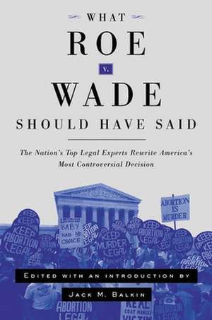 What Roe v. Wade Should Have Said: The Nation's Top Legal Experts Rewrite America's Most Controversial Decision de Jack M. Balkin