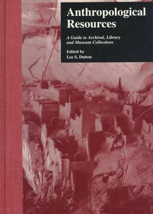 Anthropological Resources: A Guide to Archival, Library, and Museum Collections de Lee S. Dutton