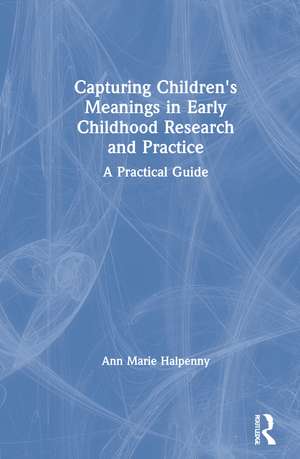 Capturing Children's Meanings in Early Childhood Research and Practice: A Practical Guide de Ann Marie Halpenny