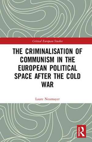 The Criminalisation of Communism in the European Political Space after the Cold War de Laure Neumayer