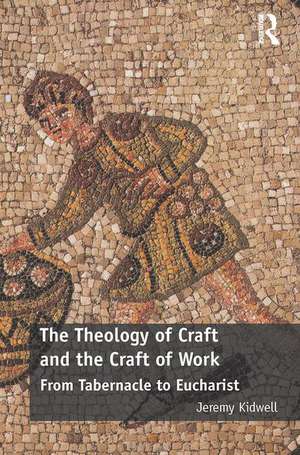 The Theology of Craft and the Craft of Work: From Tabernacle to Eucharist de Jeremy Kidwell