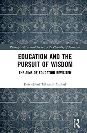 Education and the Pursuit of Wisdom: The Aims of Education Revisited de Jānis (John) Ozoliņš