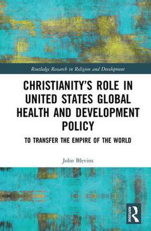 Christianity’s Role in United States Global Health and Development Policy: To Transfer the Empire of the World de John Blevins