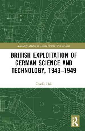 British Exploitation of German Science and Technology, 1943-1949 de Charlie Hall