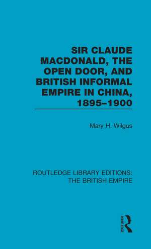 Sir Claude MacDonald, the Open Door, and British Informal Empire in China, 1895-1900 de Mary H. Wilgus