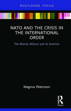 NATO and the Crisis in the International Order: The Atlantic Alliance and Its Enemies de Magnus Petersson