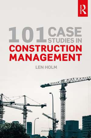 101 Case Studies in Construction Management de Len Holm