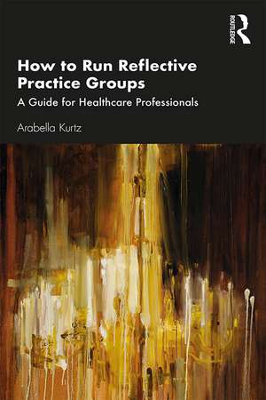 How to Run Reflective Practice Groups: A Guide for Healthcare Professionals de Arabella Kurtz