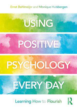 Using Positive Psychology Every Day: Learning How to Flourish de Ernst Bohlmeijer