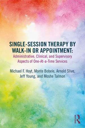 Single-Session Therapy by Walk-In or Appointment: Administrative, Clinical, and Supervisory Aspects of One-at-a-Time Services de Michael F. Hoyt