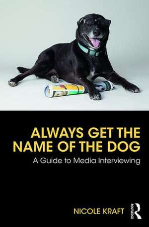 Always Get the Name of the Dog: A Guide to Media Interviewing de Nicole Kraft