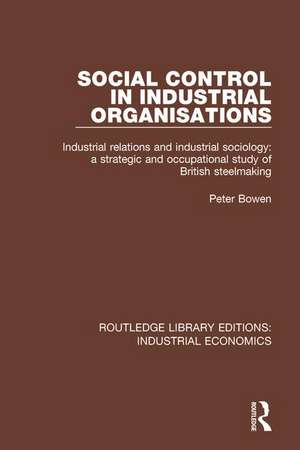 Social Control in Industrial Organisations: Industrial Relations and Industrial Sociology: A Strategic and Occupational Study of British Steelmaking de Peter Bowen