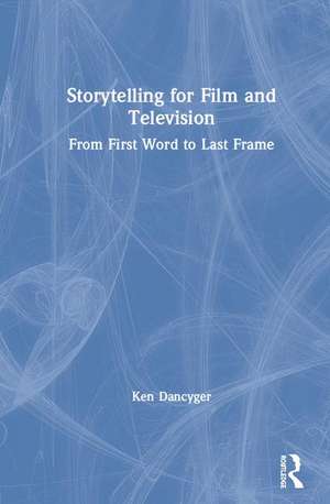 Storytelling for Film and Television: From First Word to Last Frame de Ken Dancyger