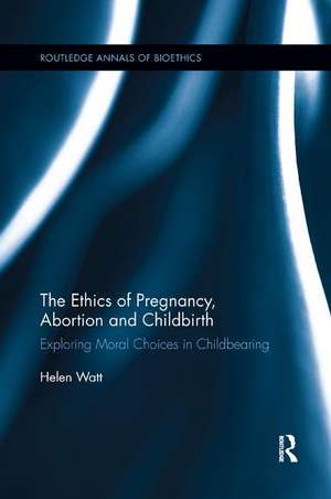 The Ethics of Pregnancy, Abortion and Childbirth: Exploring Moral Choices in Childbearing de Helen Watt