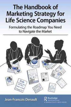 The Handbook of Marketing Strategy for Life Science Companies: Formulating the Roadmap You Need to Navigate the Market de Jean-Francois Denault