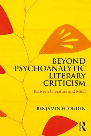 Beyond Psychoanalytic Literary Criticism: Between Literature and Mind de Benjamin H. Ogden