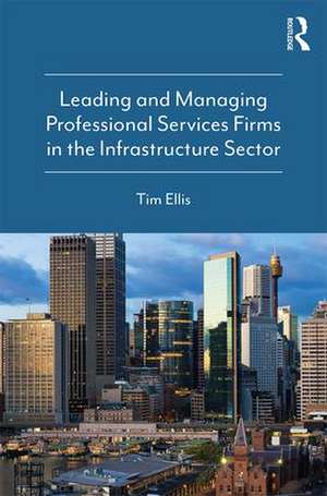 Leading and Managing Professional Services Firms in the Infrastructure Sector de Tim Ellis